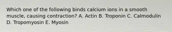 Which one of the following binds calcium ions in a smooth muscle, causing contraction? A. Actin B. Troponin C. Calmodulin D. Tropomyosin E. Myosin