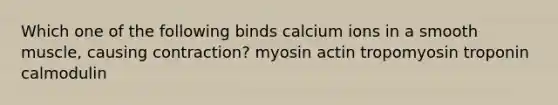 Which one of the following binds calcium ions in a smooth muscle, causing contraction? myosin actin tropomyosin troponin calmodulin