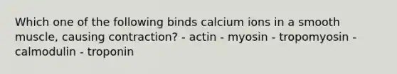 Which one of the following binds calcium ions in a smooth muscle, causing contraction? - actin - myosin - tropomyosin - calmodulin - troponin