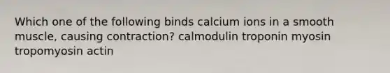 Which one of the following binds calcium ions in a smooth muscle, causing contraction? calmodulin troponin myosin tropomyosin actin