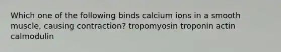 Which one of the following binds calcium ions in a smooth muscle, causing contraction? tropomyosin troponin actin calmodulin