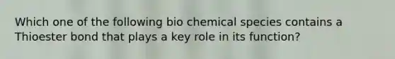 Which one of the following bio chemical species contains a Thioester bond that plays a key role in its function?