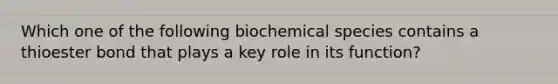 Which one of the following biochemical species contains a thioester bond that plays a key role in its function?