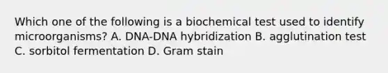 Which one of the following is a biochemical test used to identify microorganisms? A. DNA-<a href='https://www.questionai.com/knowledge/k3cR9MI66t-dna-hybridization' class='anchor-knowledge'>dna hybridization</a> B. agglutination test C. sorbitol fermentation D. Gram stain