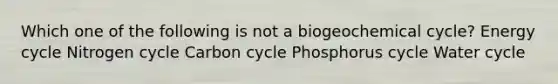 Which one of the following is not a biogeochemical cycle? Energy cycle Nitrogen cycle Carbon cycle Phosphorus cycle Water cycle