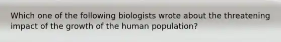 Which one of the following biologists wrote about the threatening impact of the growth of the human population?