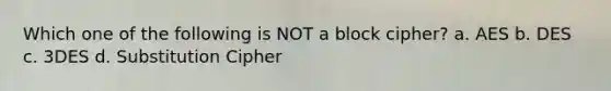 Which one of the following is NOT a block cipher? a. AES b. DES c. 3DES d. Substitution Cipher