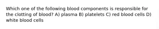 Which one of the following blood components is responsible for the clotting of blood? A) plasma B) platelets C) red blood cells D) white blood cells