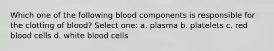 Which one of the following blood components is responsible for the clotting of blood? Select one: a. plasma b. platelets c. red blood cells d. white blood cells