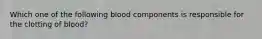 Which one of the following blood components is responsible for the clotting of blood?