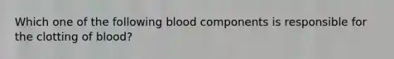 Which one of the following blood components is responsible for the clotting of blood?