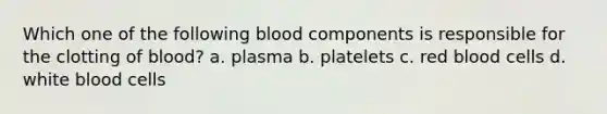 Which one of the following blood components is responsible for the clotting of blood? a. plasma b. platelets c. red blood cells d. white blood cells