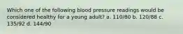 Which one of the following blood pressure readings would be considered healthy for a young adult? a. 110/80 b. 120/88 c. 135/92 d. 144/90