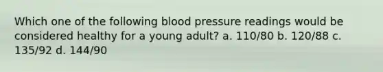 Which one of the following <a href='https://www.questionai.com/knowledge/kD0HacyPBr-blood-pressure' class='anchor-knowledge'>blood pressure</a> readings would be considered healthy for a young adult? a. 110/80 b. 120/88 c. 135/92 d. 144/90