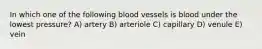 In which one of the following blood vessels is blood under the lowest pressure? A) artery B) arteriole C) capillary D) venule E) vein