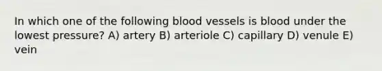 In which one of the following blood vessels is blood under the lowest pressure? A) artery B) arteriole C) capillary D) venule E) vein