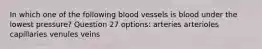 In which one of the following blood vessels is blood under the lowest pressure? Question 27 options: arteries arterioles capillaries venules veins