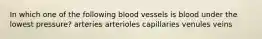 In which one of the following blood vessels is blood under the lowest pressure? arteries arterioles capillaries venules veins