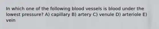 In which one of the following blood vessels is blood under the lowest pressure? A) capillary B) artery C) venule D) arteriole E) vein