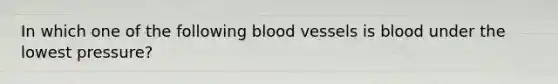 In which one of the following blood vessels is blood under the lowest pressure?