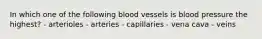 In which one of the following blood vessels is blood pressure the highest? - arterioles - arteries - capillaries - vena cava - veins