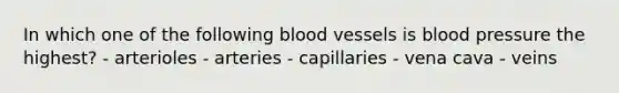 In which one of the following blood vessels is blood pressure the highest? - arterioles - arteries - capillaries - vena cava - veins