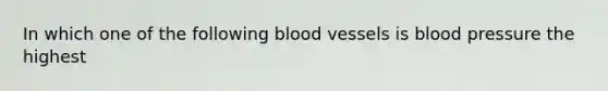 In which one of the following blood vessels is blood pressure the highest