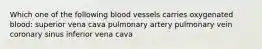 Which one of the following blood vessels carries oxygenated blood: superior vena cava pulmonary artery pulmonary vein coronary sinus inferior vena cava