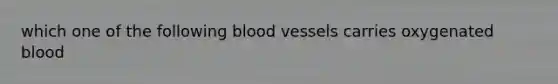 which one of the following blood vessels carries oxygenated blood