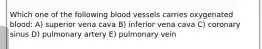 Which one of the following blood vessels carries oxygenated blood: A) superior vena cava B) inferior vena cava C) coronary sinus D) pulmonary artery E) pulmonary vein