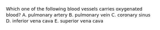 Which one of the following blood vessels carries oxygenated blood? A. pulmonary artery B. pulmonary vein C. coronary sinus D. inferior vena cava E. superior vena cava