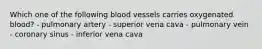 Which one of the following blood vessels carries oxygenated blood? - pulmonary artery - superior vena cava - pulmonary vein - coronary sinus - inferior vena cava