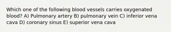 Which one of the following blood vessels carries oxygenated blood? A) Pulmonary artery B) pulmonary vein C) inferior vena cava D) coronary sinus E) superior vena cava