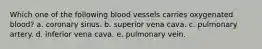 Which one of the following blood vessels carries oxygenated blood? a. coronary sinus. b. superior vena cava. c. pulmonary artery. d. inferior vena cava. e. pulmonary vein.