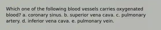 Which one of the following <a href='https://www.questionai.com/knowledge/kZJ3mNKN7P-blood-vessels' class='anchor-knowledge'>blood vessels</a> carries oxygenated blood? a. coronary sinus. b. superior vena cava. c. pulmonary artery. d. inferior vena cava. e. pulmonary vein.