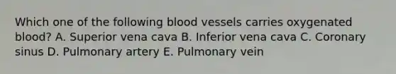 Which one of the following blood vessels carries oxygenated blood? A. Superior vena cava B. Inferior vena cava C. Coronary sinus D. Pulmonary artery E. Pulmonary vein