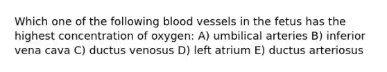 Which one of the following blood vessels in the fetus has the highest concentration of oxygen: A) umbilical arteries B) inferior vena cava C) ductus venosus D) left atrium E) ductus arteriosus