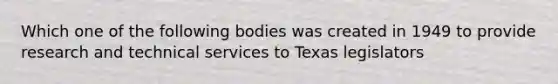 Which one of the following bodies was created in 1949 to provide research and technical services to Texas legislators