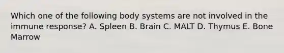 Which one of the following body systems are not involved in the immune response? A. Spleen B. Brain C. MALT D. Thymus E. Bone Marrow