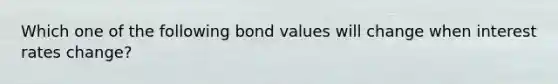 Which one of the following bond values will change when interest rates change?