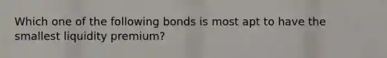 Which one of the following bonds is most apt to have the smallest liquidity premium?