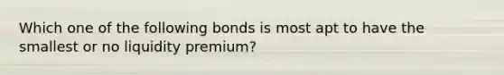 Which one of the following bonds is most apt to have the smallest or no liquidity premium?