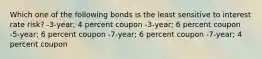 Which one of the following bonds is the least sensitive to interest rate risk? -3-year; 4 percent coupon -3-year; 6 percent coupon -5-year; 6 percent coupon -7-year; 6 percent coupon -7-year; 4 percent coupon