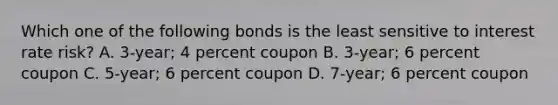 Which one of the following bonds is the least sensitive to interest rate risk? A. 3-year; 4 percent coupon B. 3-year; 6 percent coupon C. 5-year; 6 percent coupon D. 7-year; 6 percent coupon