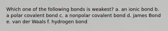 Which one of the following bonds is weakest? a. an ionic bond b. a polar covalent bond c. a nonpolar covalent bond d. james Bond e. van der Waals f. hydrogen bond