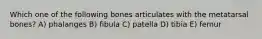 Which one of the following bones articulates with the metatarsal bones? A) phalanges B) fibula C) patella D) tibia E) femur