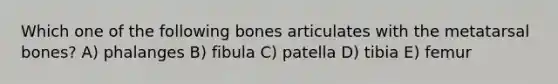 Which one of the following bones articulates with the metatarsal bones? A) phalanges B) fibula C) patella D) tibia E) femur