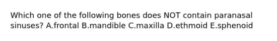 Which one of the following bones does NOT contain paranasal sinuses? A.frontal B.mandible C.maxilla D.ethmoid E.sphenoid