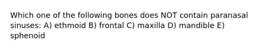 Which one of the following bones does NOT contain paranasal sinuses: A) ethmoid B) frontal C) maxilla D) mandible E) sphenoid