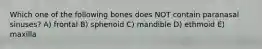 Which one of the following bones does NOT contain paranasal sinuses? A) frontal B) sphenoid C) mandible D) ethmoid E) maxilla